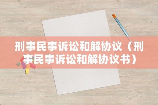 刑事民事訴訟和解協(xié)議（刑事民事訴訟和解協(xié)議書(shū)）