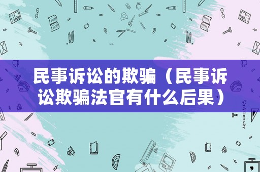 民事訴訟的欺騙（民事訴訟欺騙法官有什么后果）