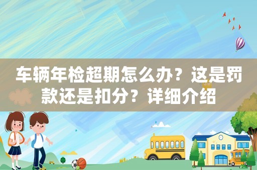 車輛年檢超期怎么辦？這是罰款還是扣分？詳細(xì)介紹