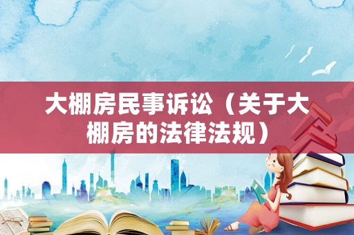 大棚房民事訴訟（關(guān)于大棚房的法律法規(guī)）