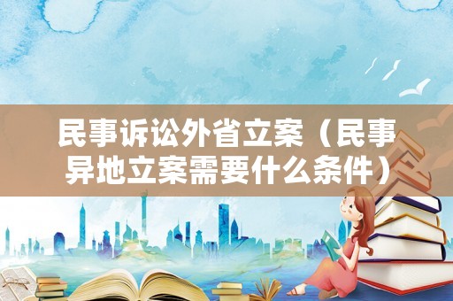 民事訴訟外省立案（民事異地立案需要什么條件）