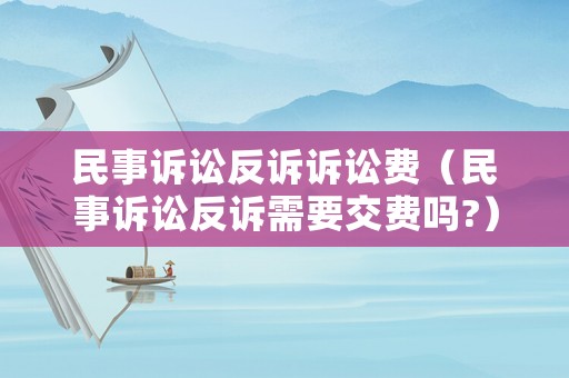 民事訴訟反訴訴訟費（民事訴訟反訴需要交費嗎?）