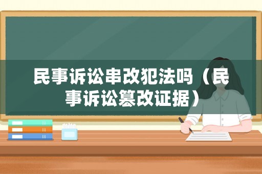 民事訴訟串改犯法嗎（民事訴訟篡改證據(jù)）