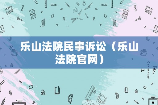 樂山法院民事訴訟（樂山法院官網(wǎng)）