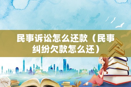 民事訴訟怎么還款（民事糾紛欠款怎么還）
