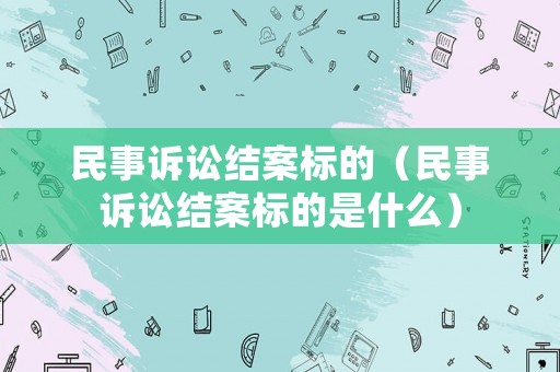 民事訴訟結(jié)案標(biāo)的（民事訴訟結(jié)案標(biāo)的是什么）