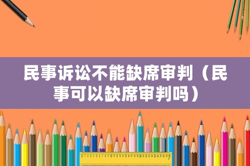 民事訴訟不能缺席審判（民事可以缺席審判嗎）