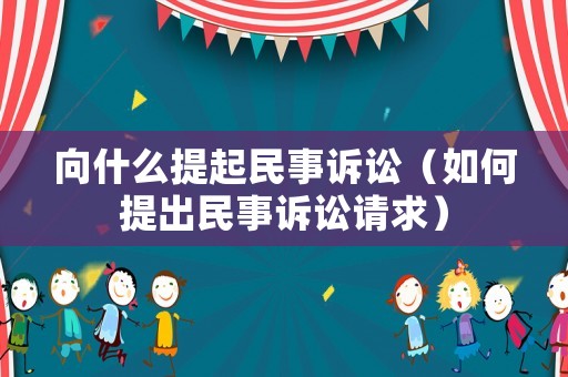 向什么提起民事訴訟（如何提出民事訴訟請(qǐng)求）