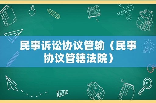 民事訴訟協(xié)議管輸（民事協(xié)議管轄法院）