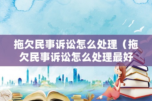 拖欠民事訴訟怎么處理（拖欠民事訴訟怎么處理最好）
