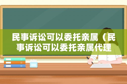 民事訴訟可以委托親屬（民事訴訟可以委托親屬代理嗎）