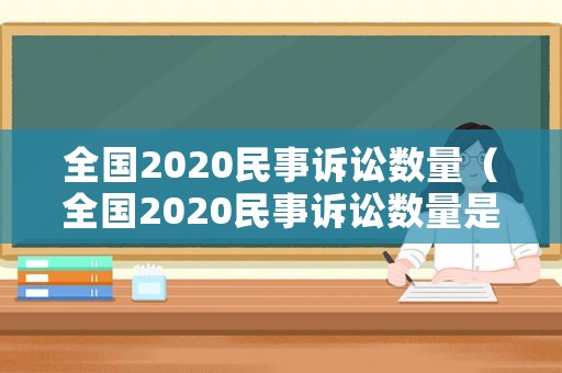 全國(guó)2020民事訴訟數(shù)量（全國(guó)2020民事訴訟數(shù)量是多少）