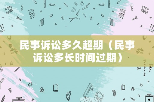 民事訴訟多久超期（民事訴訟多長時(shí)間過期）