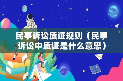 民事訴訟質(zhì)證規(guī)則（民事訴訟中質(zhì)證是什么意思）