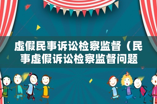 虛假民事訴訟檢察監(jiān)督（民事虛假訴訟檢察監(jiān)督問題研究）