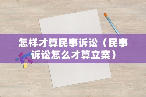 怎樣才算民事訴訟（民事訴訟怎么才算立案）