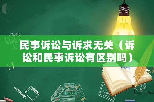 民事訴訟與訴求無關(guān)（訴訟和民事訴訟有區(qū)別嗎）