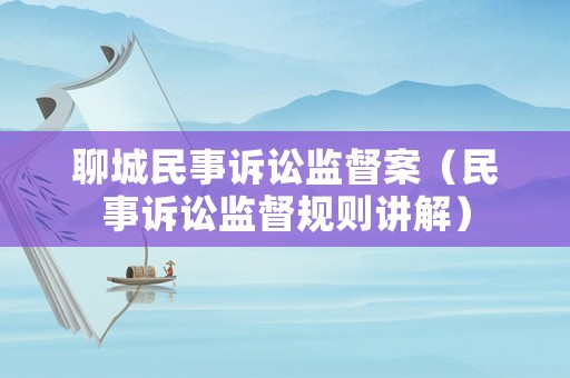 聊城民事訴訟監(jiān)督案（民事訴訟監(jiān)督規(guī)則講解）