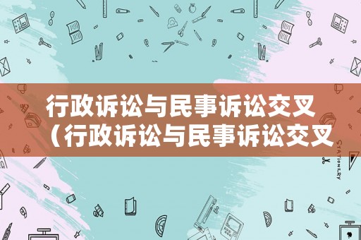 行政訴訟與民事訴訟交叉（行政訴訟與民事訴訟交叉的區(qū)別）