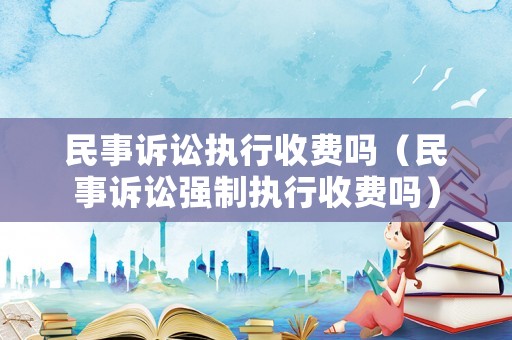 民事訴訟執(zhí)行收費(fèi)嗎（民事訴訟強(qiáng)制執(zhí)行收費(fèi)嗎）