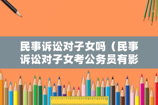 民事訴訟對(duì)子女嗎（民事訴訟對(duì)子女考公務(wù)員有影響嗎）