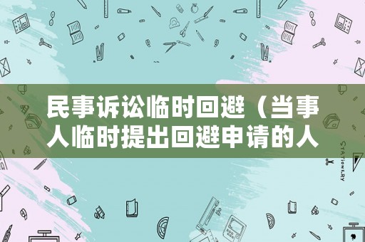 民事訴訟臨時回避（當(dāng)事人臨時提出回避申請的人民法院應(yīng)裁定訴訟中止）