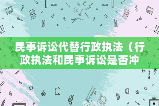 民事訴訟代替行政執(zhí)法（行政執(zhí)法和民事訴訟是否沖突）