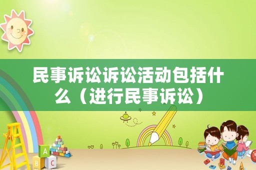 民事訴訟訴訟活動(dòng)包括什么（進(jìn)行民事訴訟）