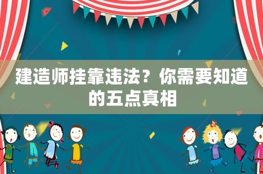 建造師掛靠違法？你需要知道的五點真相