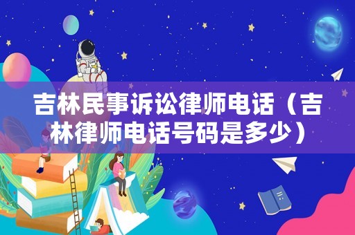 吉林民事訴訟律師電話（吉林律師電話號碼是多少）