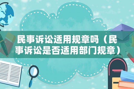 民事訴訟適用規(guī)章嗎（民事訴訟是否適用部門規(guī)章）