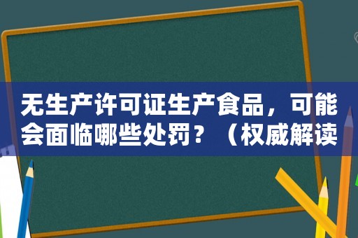 無(wú)生產(chǎn)許可證生產(chǎn)食品，可能會(huì)面臨哪些處罰？（權(quán)威解讀）