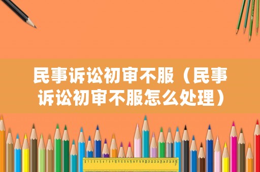 民事訴訟初審不服（民事訴訟初審不服怎么處理）