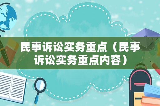民事訴訟實(shí)務(wù)重點(diǎn)（民事訴訟實(shí)務(wù)重點(diǎn)內(nèi)容）