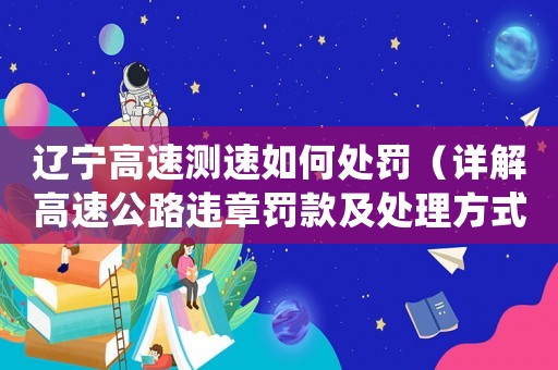 遼寧高速測速如何處罰（詳解高速公路違章罰款及處理方式）