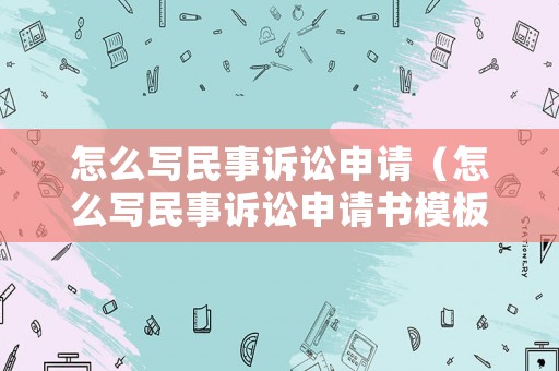怎么寫(xiě)民事訴訟申請(qǐng)（怎么寫(xiě)民事訴訟申請(qǐng)書(shū)模板）