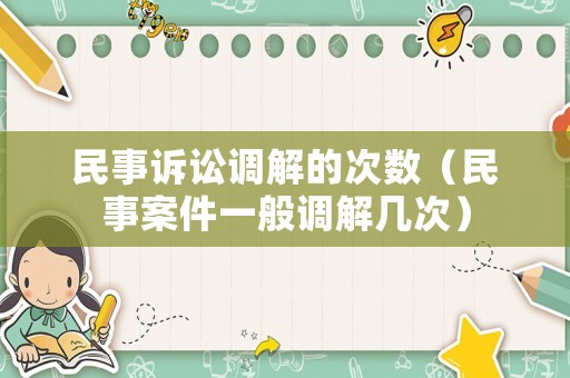 民事訴訟調(diào)解的次數(shù)（民事案件一般調(diào)解幾次）
