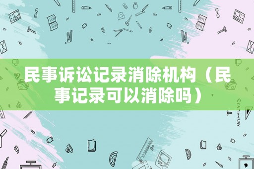 民事訴訟記錄消除機(jī)構(gòu)（民事記錄可以消除嗎）