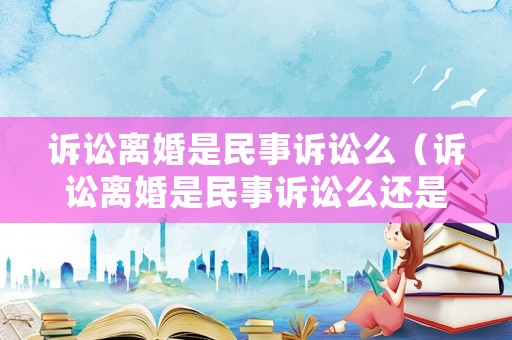 訴訟離婚是民事訴訟么（訴訟離婚是民事訴訟么還是刑事）