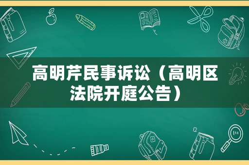 高明芹民事訴訟（高明區(qū)法院開庭公告）