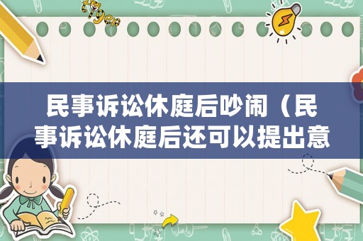 民事訴訟休庭后吵鬧（民事訴訟休庭后還可以提出意見么）