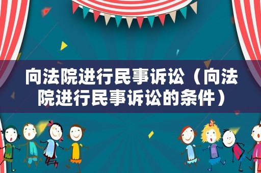 向法院進(jìn)行民事訴訟（向法院進(jìn)行民事訴訟的條件）