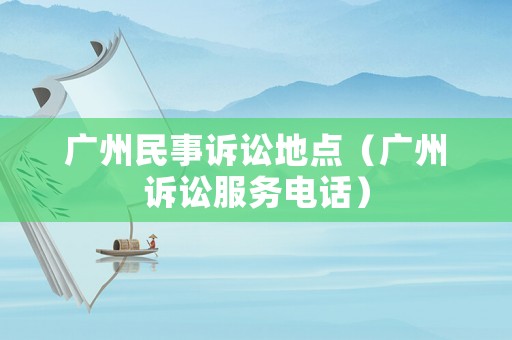 廣州民事訴訟地點（廣州訴訟服務(wù)電話）