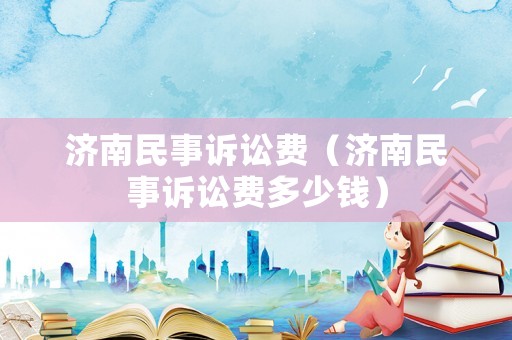 濟(jì)南民事訴訟費(fèi)（濟(jì)南民事訴訟費(fèi)多少錢）
