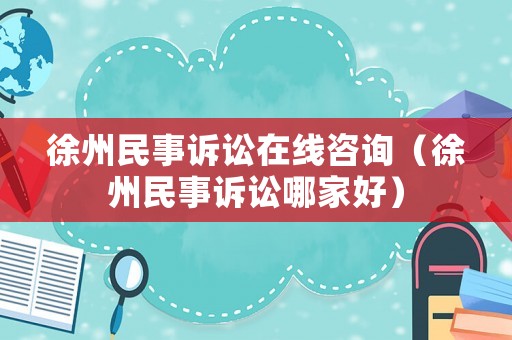 徐州民事訴訟在線咨詢（徐州民事訴訟哪家好）