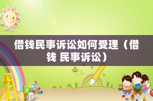 借錢(qián)民事訴訟如何受理（借錢(qián) 民事訴訟）