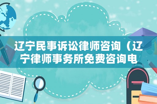 遼寧民事訴訟律師咨詢（遼寧律師事務(wù)所免費(fèi)咨詢電話）