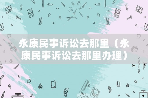 永康民事訴訟去那里（永康民事訴訟去那里辦理）