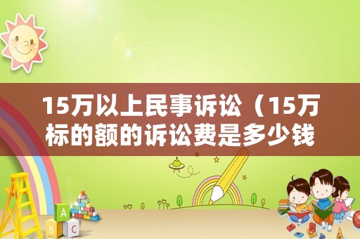 15萬以上民事訴訟（15萬標的額的訴訟費是多少錢）