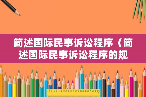 簡述國際民事訴訟程序（簡述國際民事訴訟程序的規(guī)定）